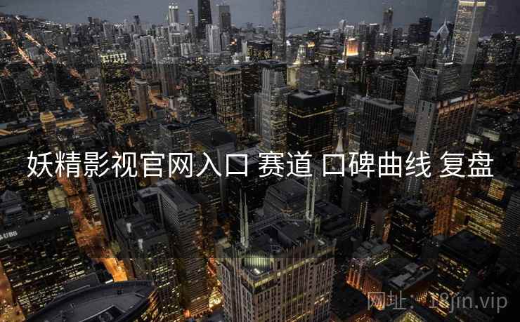 妖精影视官网入口 赛道 口碑曲线 复盘