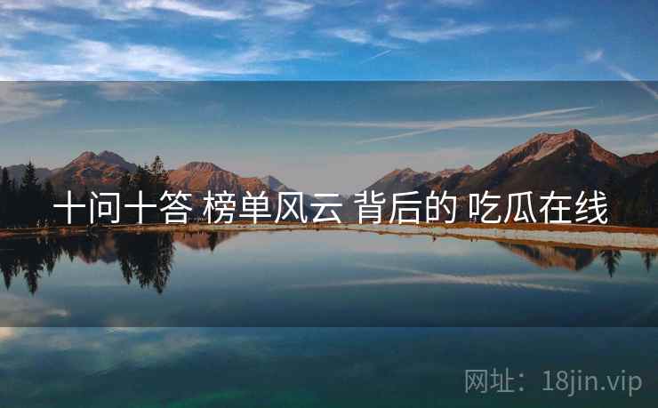 十问十答 榜单风云 背后的 吃瓜在线