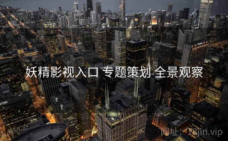 妖精影视入口 专题策划 全景观察