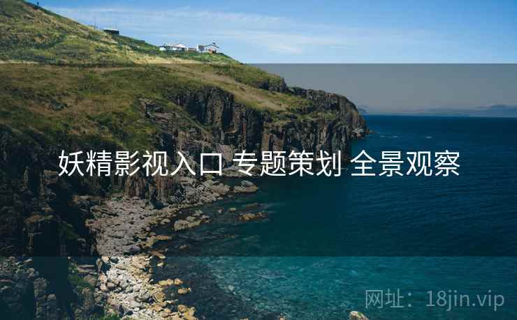 妖精影视入口 专题策划 全景观察