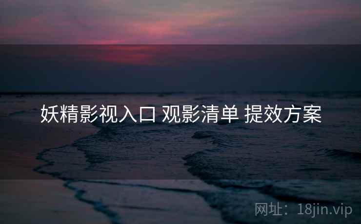妖精影视入口 观影清单 提效方案