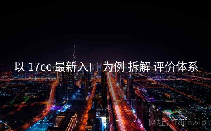 以 17cc 最新入口 为例 拆解 评价体系