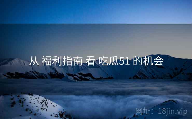 从 福利指南 看 吃瓜51 的机会