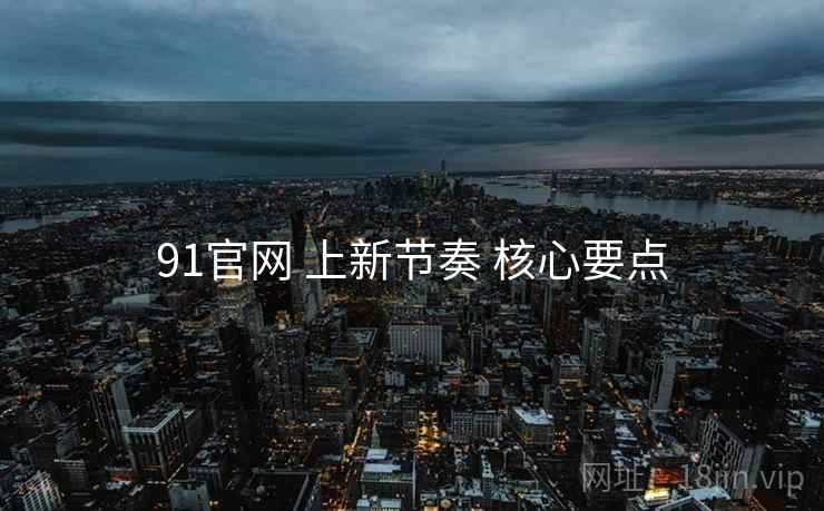 91官网 上新节奏 核心要点