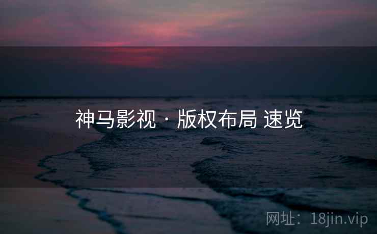 神马影视 · 版权布局 速览