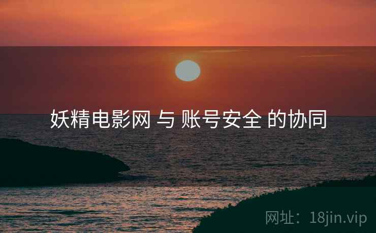 妖精电影网 与 账号安全 的协同
