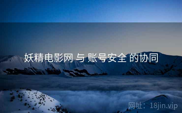 妖精电影网 与 账号安全 的协同