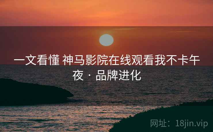 一文看懂 神马影院在线观看我不卡午夜 · 品牌进化