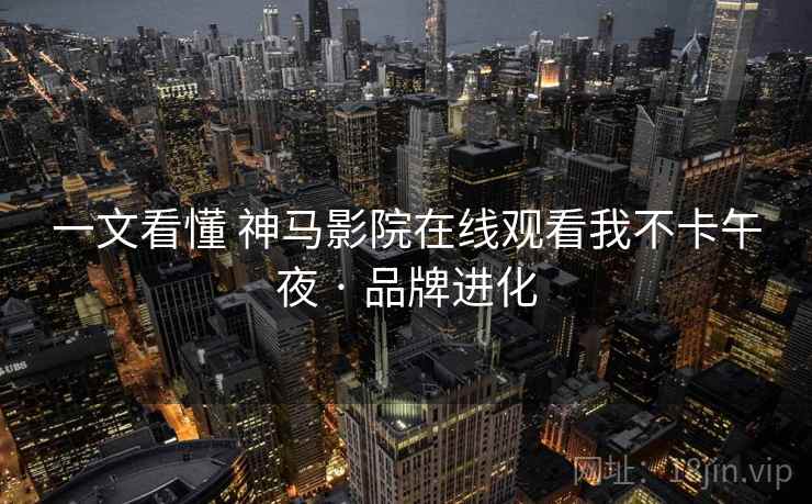 一文看懂 神马影院在线观看我不卡午夜 · 品牌进化