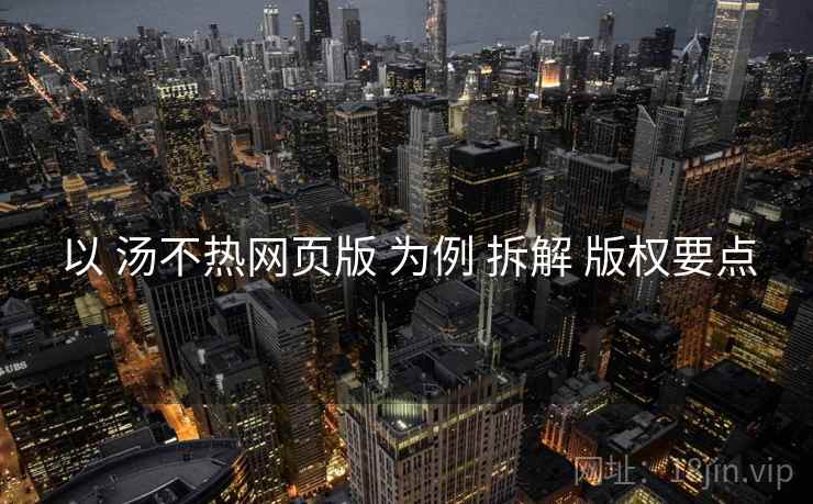 以 汤不热网页版 为例 拆解 版权要点