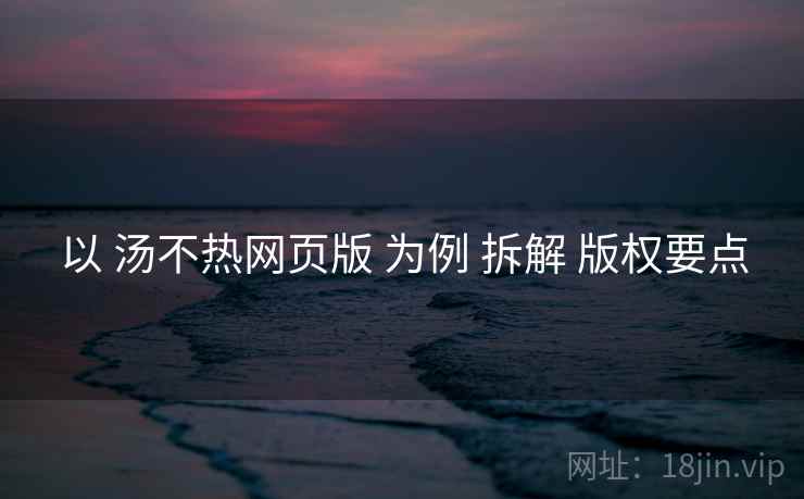 以 汤不热网页版 为例 拆解 版权要点