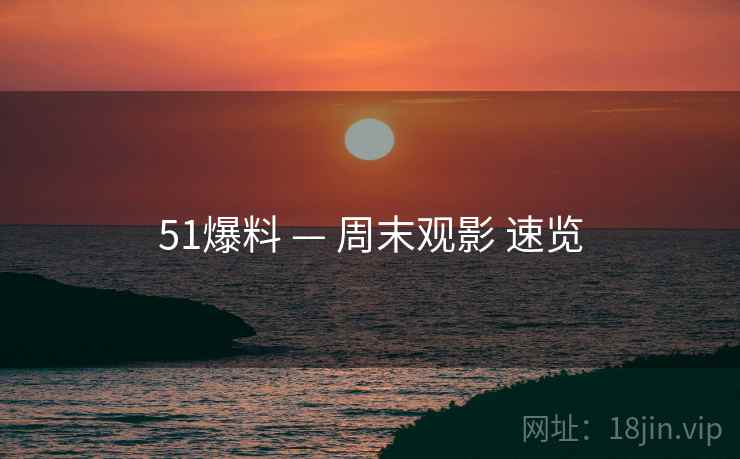 51爆料 — 周末观影 速览