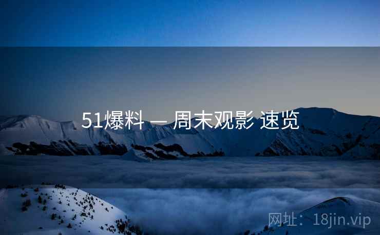 51爆料 — 周末观影 速览