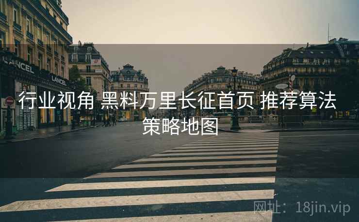 行业视角 黑料万里长征首页 推荐算法 策略地图