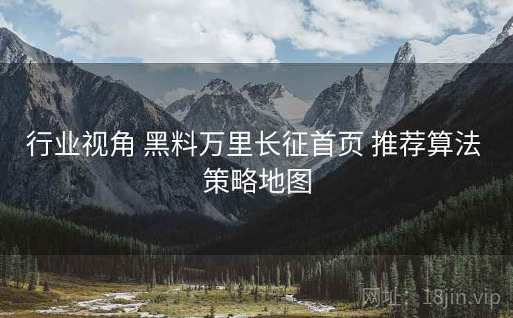 行业视角 黑料万里长征首页 推荐算法 策略地图