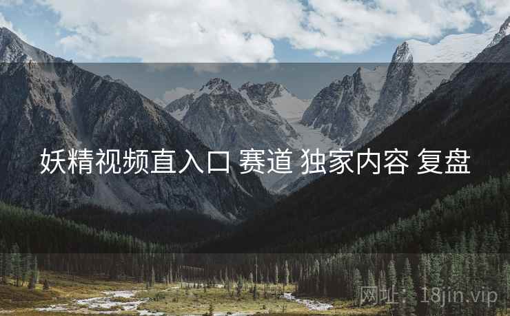 妖精视频直入口 赛道 独家内容 复盘