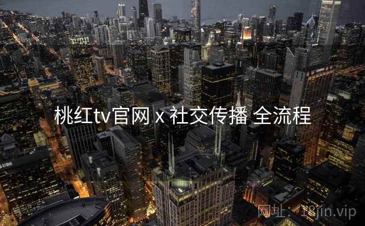 桃红tv官网 x 社交传播 全流程