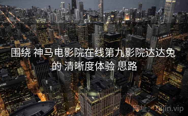 围绕 神马电影院在线第九影院达达兔 的 清晰度体验 思路