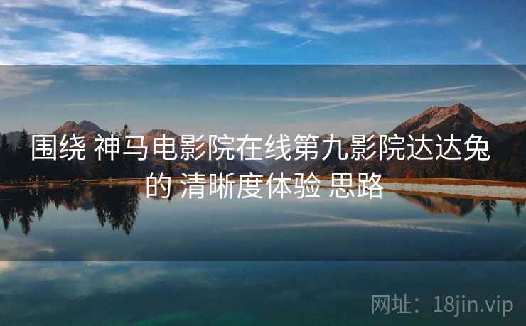 围绕 神马电影院在线第九影院达达兔 的 清晰度体验 思路