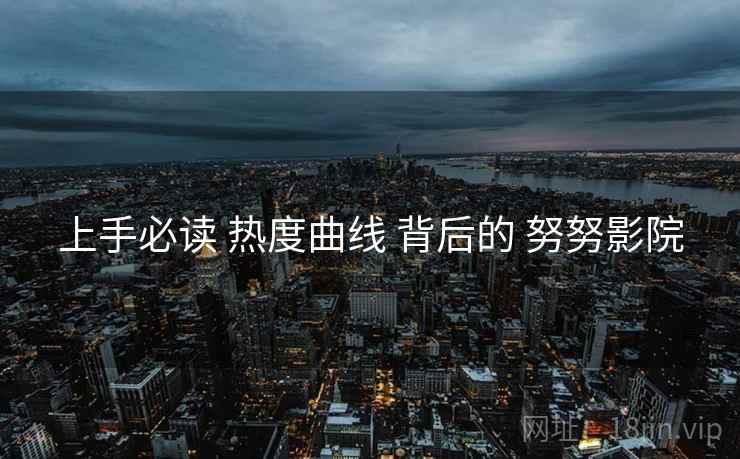 上手必读 热度曲线 背后的 努努影院