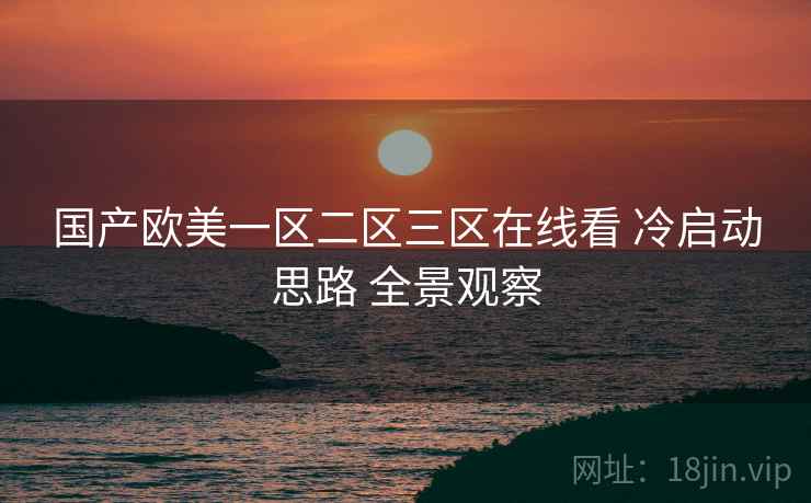国产欧美一区二区三区在线看 冷启动思路 全景观察