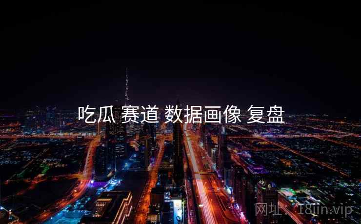 吃瓜 赛道 数据画像 复盘