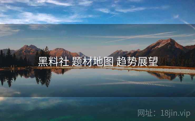 黑料社 题材地图 趋势展望