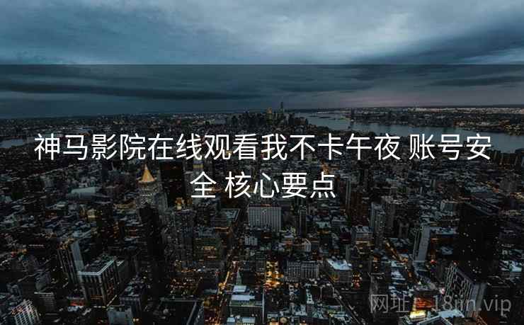 神马影院在线观看我不卡午夜 账号安全 核心要点