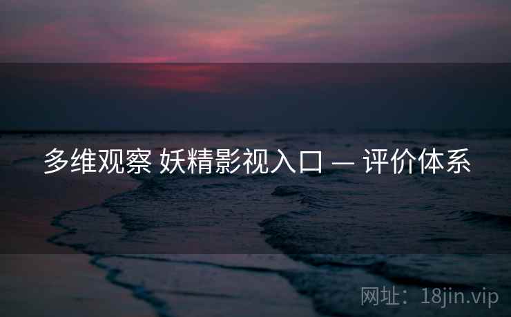 多维观察 妖精影视入口 — 评价体系