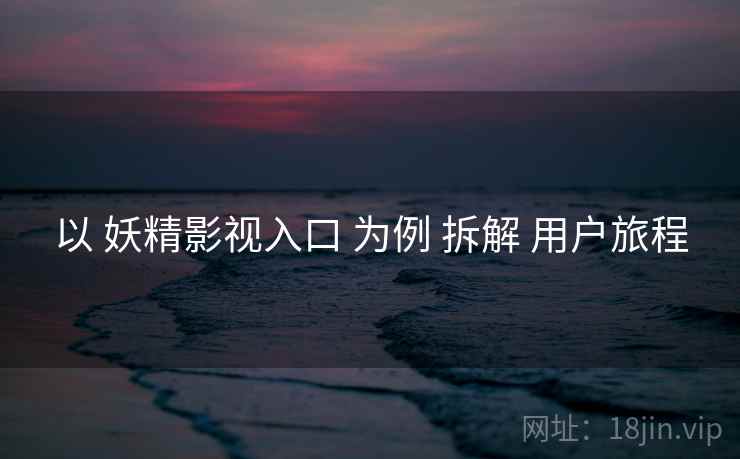 以 妖精影视入口 为例 拆解 用户旅程