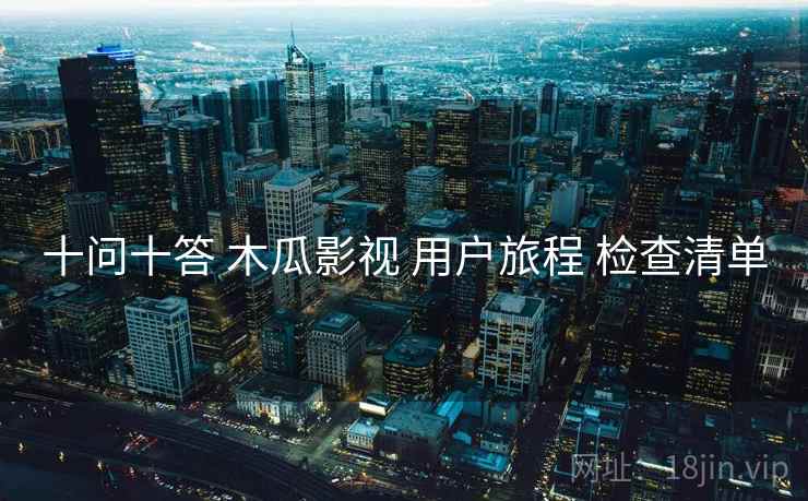 十问十答 木瓜影视 用户旅程 检查清单