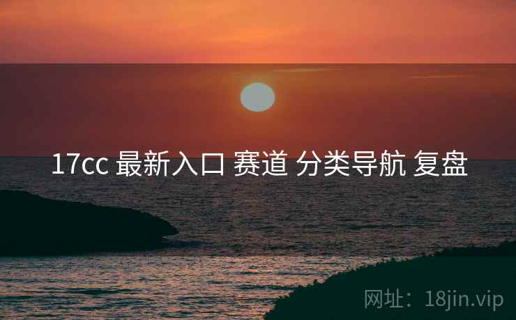 17cc 最新入口 赛道 分类导航 复盘