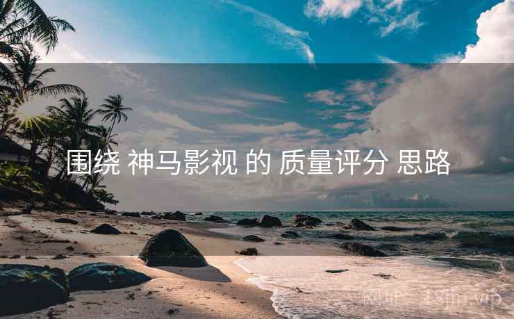 围绕 神马影视 的 质量评分 思路