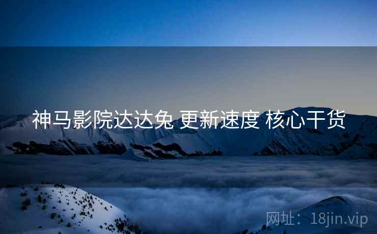 神马影院达达兔 更新速度 核心干货