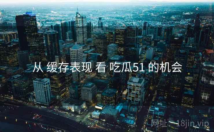 从 缓存表现 看 吃瓜51 的机会