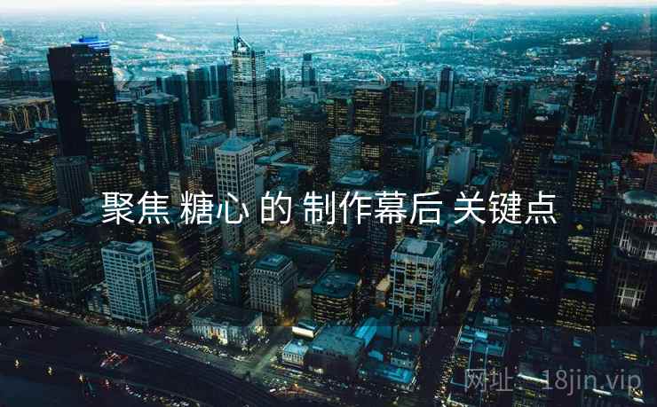 聚焦 糖心 的 制作幕后 关键点