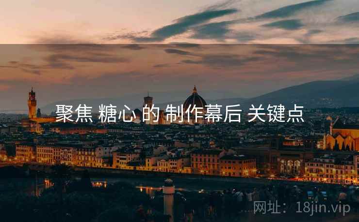 聚焦 糖心 的 制作幕后 关键点