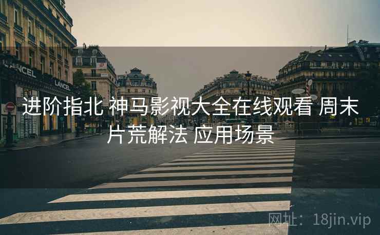 进阶指北 神马影视大全在线观看 周末片荒解法 应用场景