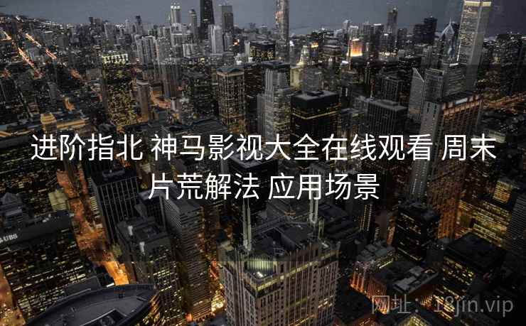 进阶指北 神马影视大全在线观看 周末片荒解法 应用场景