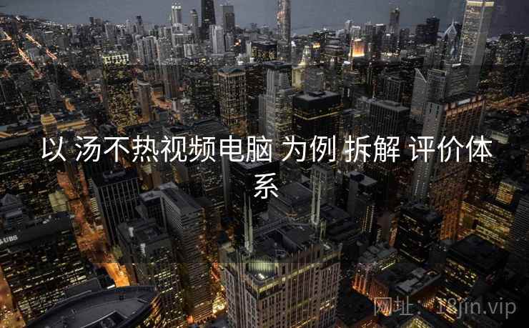 以 汤不热视频电脑 为例 拆解 评价体系