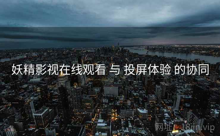 妖精影视在线观看 与 投屏体验 的协同