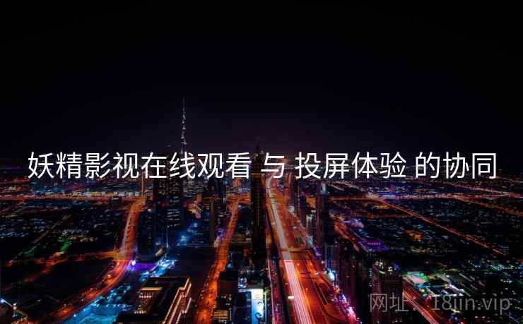 妖精影视在线观看 与 投屏体验 的协同