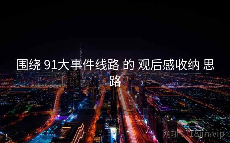 围绕 91大事件线路 的 观后感收纳 思路