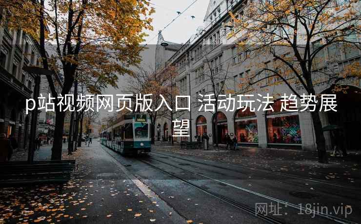 p站视频网页版入口 活动玩法 趋势展望
