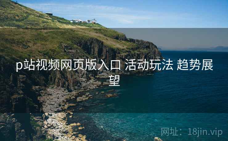 p站视频网页版入口 活动玩法 趋势展望