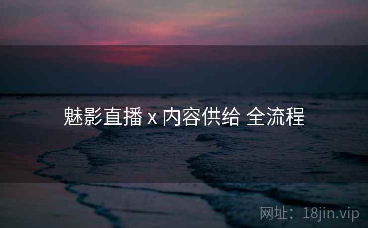 魅影直播 x 内容供给 全流程
