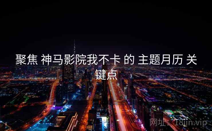 聚焦 神马影院我不卡 的 主题月历 关键点