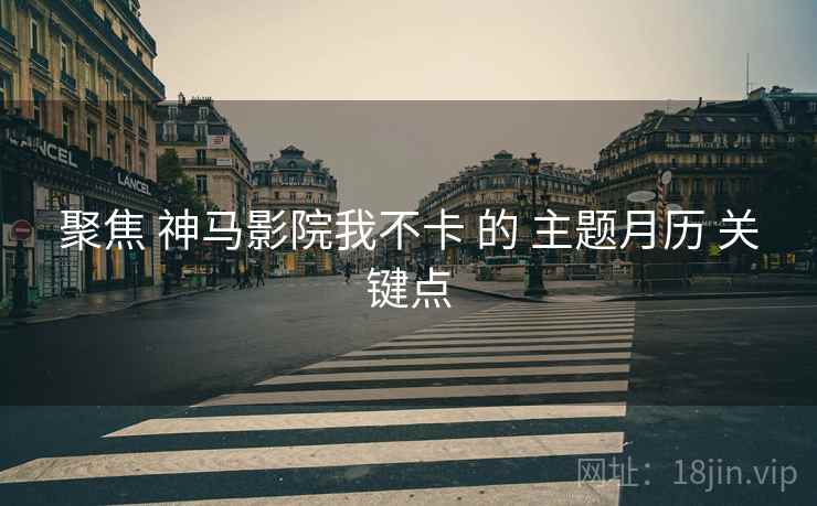 聚焦 神马影院我不卡 的 主题月历 关键点
