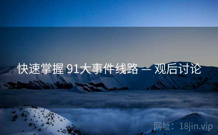 快速掌握 91大事件线路 — 观后讨论