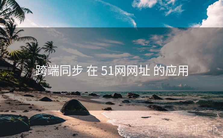 跨端同步 在 51网网址 的应用 跨端同步 在 51网网址 的应用